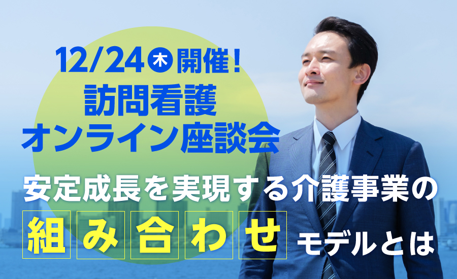 【12月24日(木)開催 訪問看護オンライン座談会】 安定成長を実現する介護事業の組み合わせモデルとは