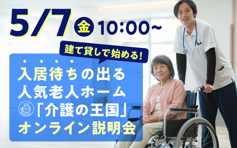 【5月7日（金）開催！】建て貸しで始める！入居待ちの出る人気老人ホーム「介護の王国」オンライン説明会（参加無料）