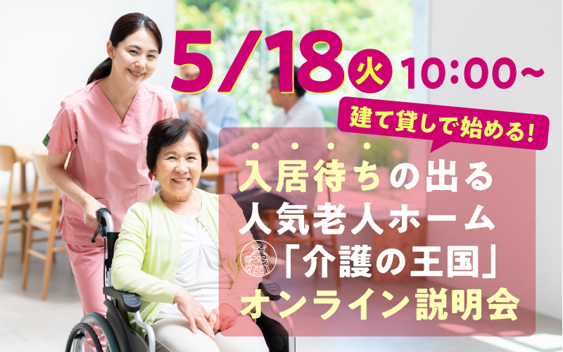 【5月18日（火）10：00開催！】建て貸しで始める！入居待ちの出る人気老人ホーム「介護の王国」オンライン説明会（参加無料）