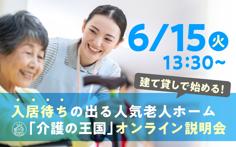 【6月15日（火）13：30開催！】建て貸しで始める！入居待ちの出る人気老人ホーム「介護の王国」オンライン説明会（参加無料）