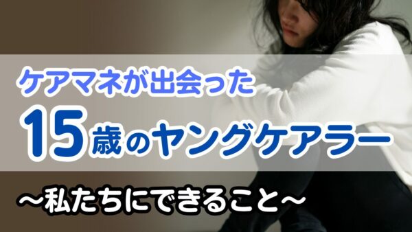 ケアマネが出会った15歳のヤングケアラー～私たちにできること～